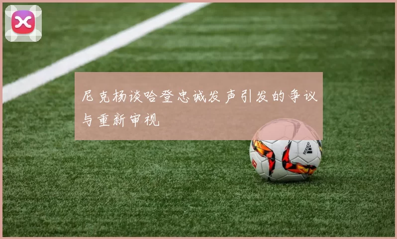 尼克杨谈哈登忠诚发声引发的争议与重新审视