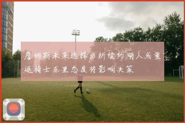 詹姆斯未来选择分析续约湖人或重返骑士东里态度将影响决策