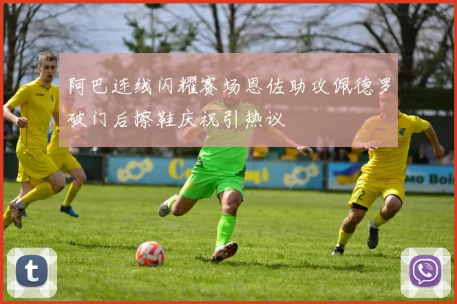 阿巴连线闪耀赛场恩佐助攻佩德罗破门后擦鞋庆祝引热议