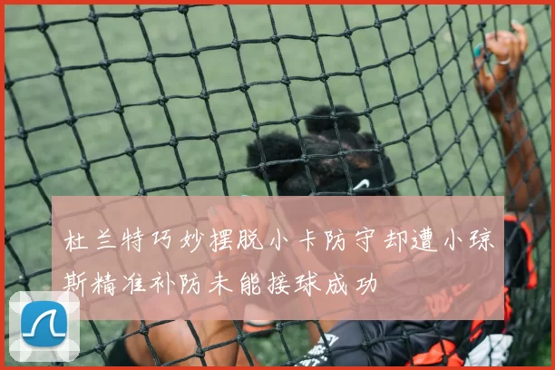 杜兰特巧妙摆脱小卡防守却遭小琼斯精准补防未能接球成功