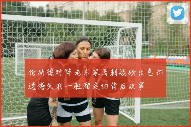 伦纳德对阵老东家马刺战绩出色却遗憾失利一胜溜走的背后故事