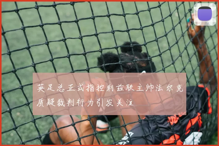 英足总正式指控利兹联主帅法尔克质疑裁判行为引发关注