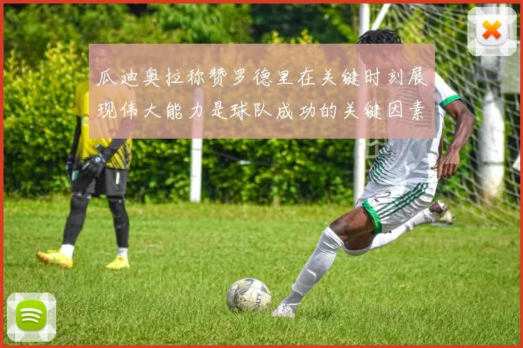 瓜迪奥拉称赞罗德里在关键时刻展现伟大能力是球队成功的关键因素