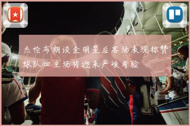 杰伦布朗谈全明星后客场表现称赞球队回主场将迎来严峻考验