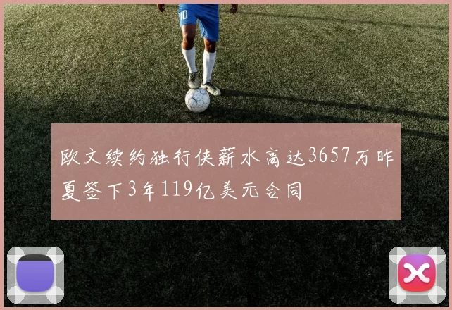 欧文续约独行侠薪水高达3657万昨夏签下3年119亿美元合同