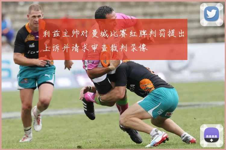 利兹主帅对曼城比赛红牌判罚提出上诉并请求审查裁判录像