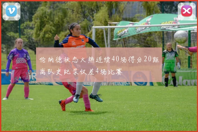 伦纳德状态火热连续40场得分20距离队史纪录仅差4场比赛