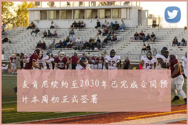 麦肯尼续约至2030年已完成合同预计本周初正式签署