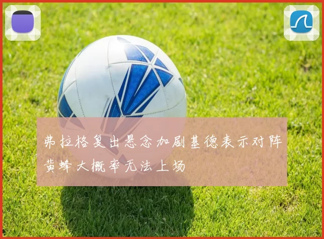 弗拉格复出悬念加剧基德表示对阵黄蜂大概率无法上场