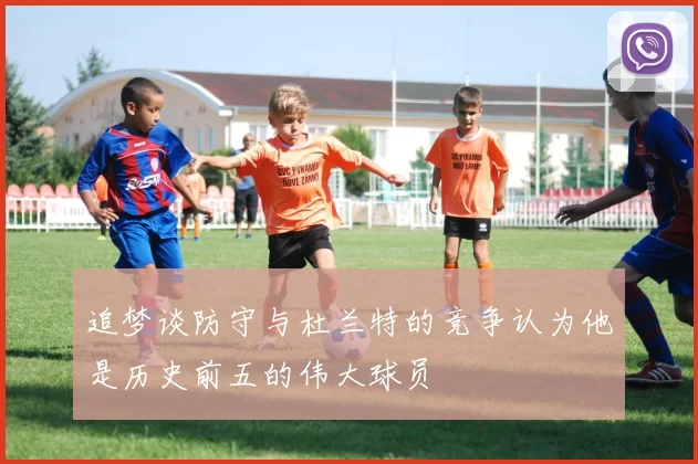 追梦谈防守与杜兰特的竞争认为他是历史前五的伟大球员