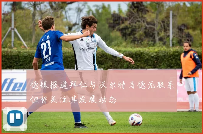 德媒报道拜仁与沃尔特马德无联系但将关注其发展动态