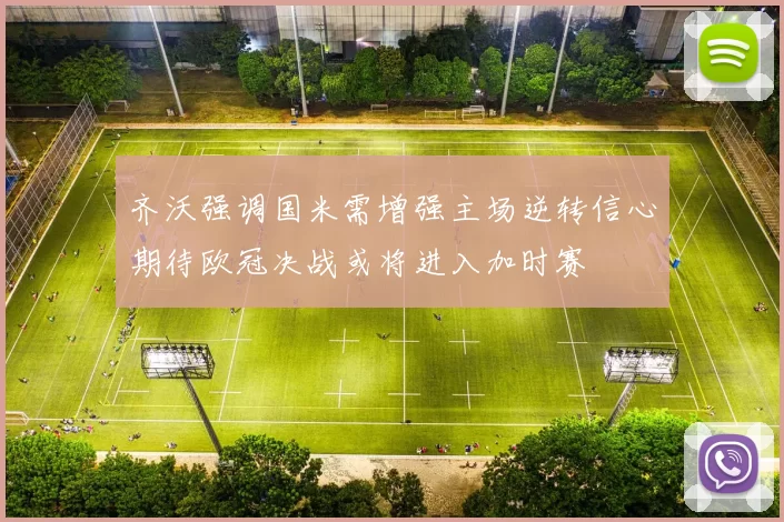 齐沃强调国米需增强主场逆转信心期待欧冠决战或将进入加时赛