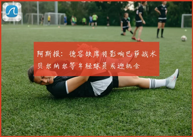 阿斯报：德容缺席将影响巴萨战术贝尔纳尔等年轻球员或迎机会