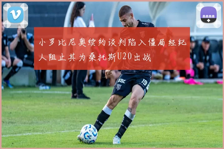 小罗比尼奥续约谈判陷入僵局经纪人阻止其为桑托斯U20出战