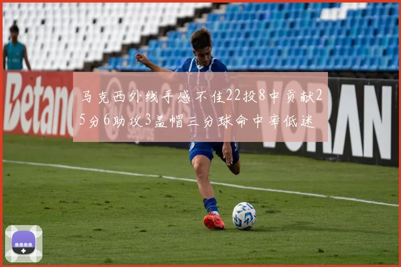 马克西外线手感不佳22投8中贡献25分6助攻3盖帽三分球命中率低迷