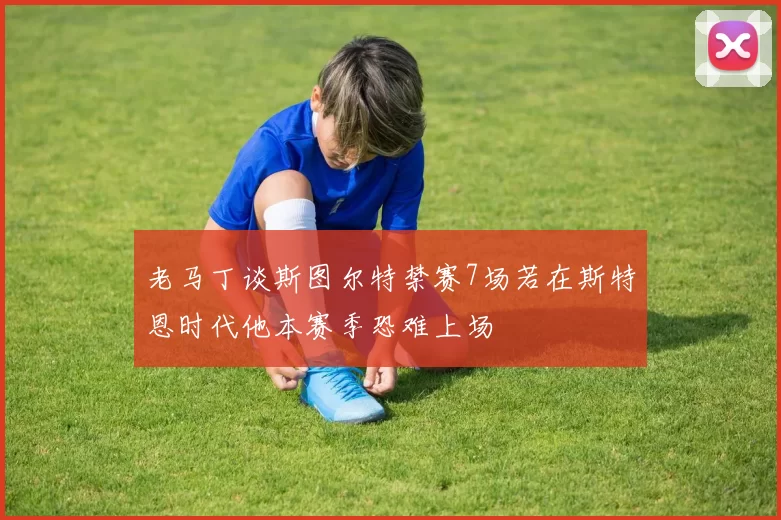 老马丁谈斯图尔特禁赛7场若在斯特恩时代他本赛季恐难上场