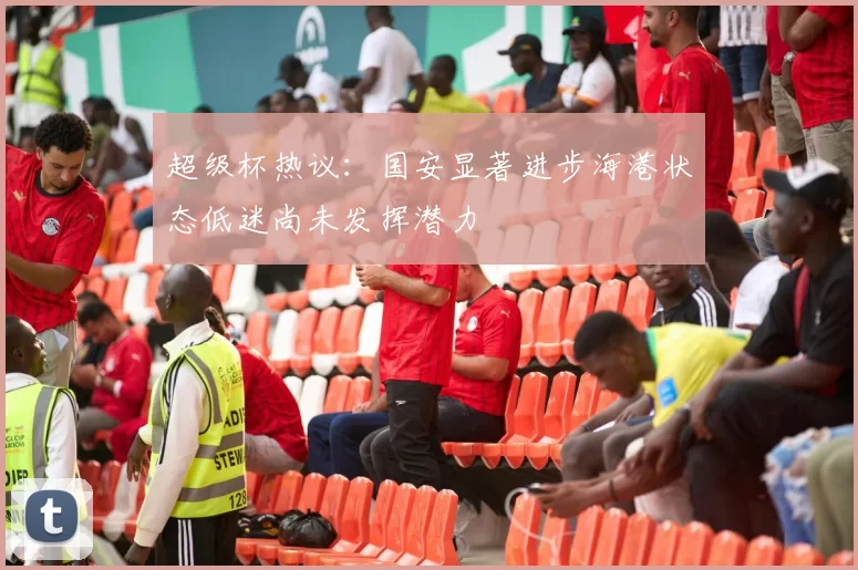超级杯热议：国安显著进步海港状态低迷尚未发挥潜力