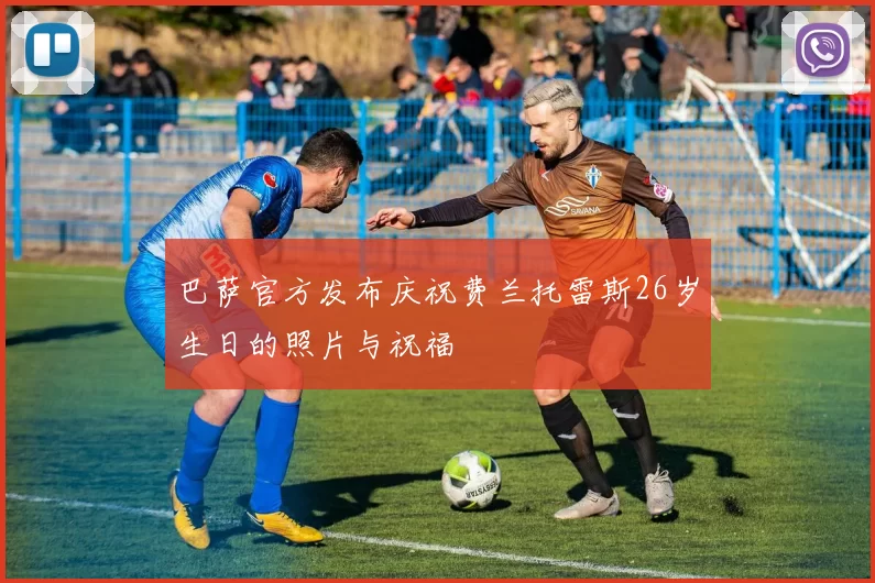 巴萨官方发布庆祝费兰托雷斯26岁生日的照片与祝福